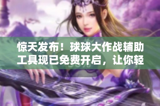 惊天发布！球球大作战辅助工具现已免费开启，让你轻松上手！