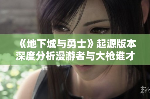 《地下城与勇士》起源版本深度分析漫游者与大枪谁才是巅峰之选