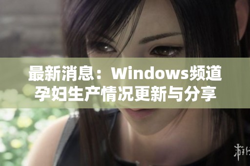 最新消息：Windows频道孕妇生产情况更新与分享