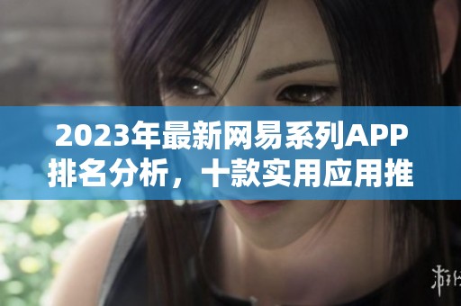 2023年最新网易系列APP排名分析，十款实用应用推荐