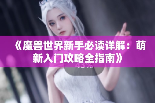 《魔兽世界新手必读详解：萌新入门攻略全指南》
