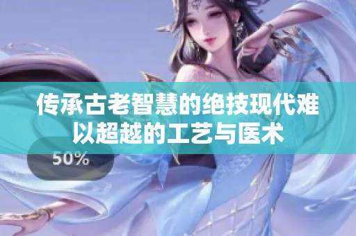传承古老智慧的绝技现代难以超越的工艺与医术