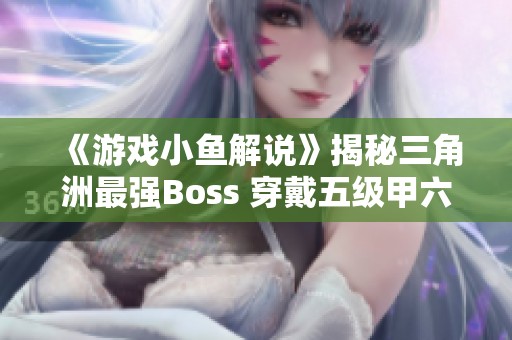 《游戏小鱼解说》揭秘三角洲最强Boss 穿戴五级甲六级头 绝对实力超群