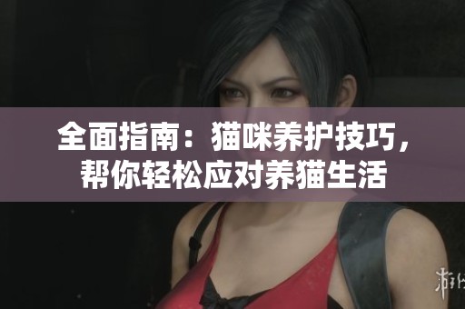 全面指南：猫咪养护技巧，帮你轻松应对养猫生活