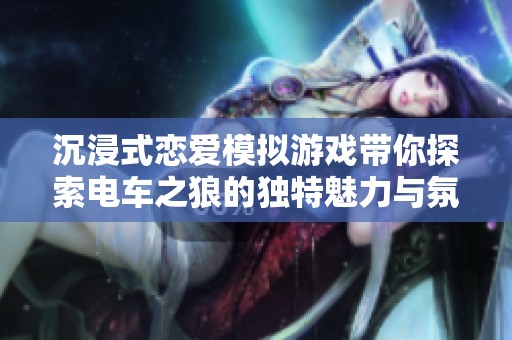沉浸式恋爱模拟游戏带你探索电车之狼的独特魅力与氛围