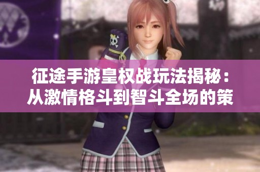 征途手游皇权战玩法揭秘：从激情格斗到智斗全场的策略之旅