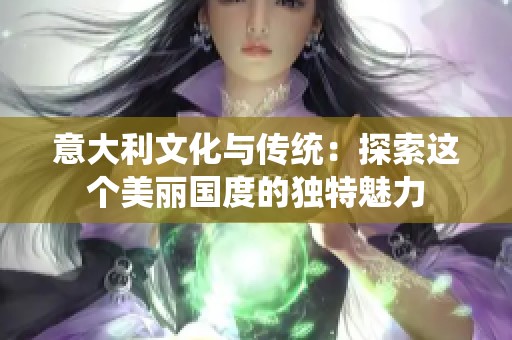 意大利文化与传统：探索这个美丽国度的独特魅力