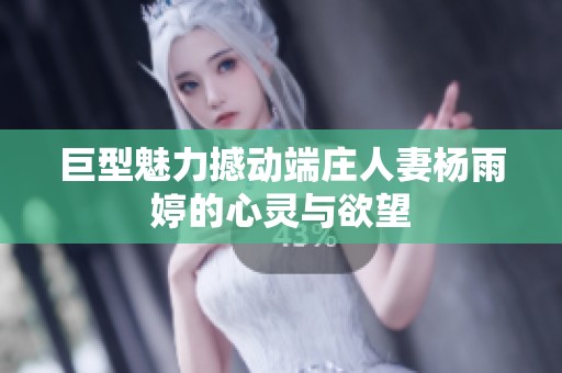 巨型魅力撼动端庄人妻杨雨婷的心灵与欲望