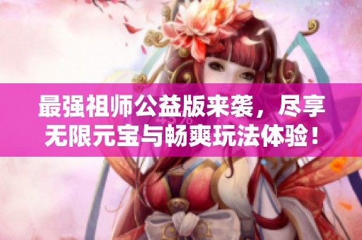 最强祖师公益版来袭，尽享无限元宝与畅爽玩法体验！