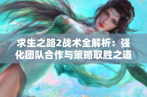 求生之路2战术全解析：强化团队合作与策略取胜之道
