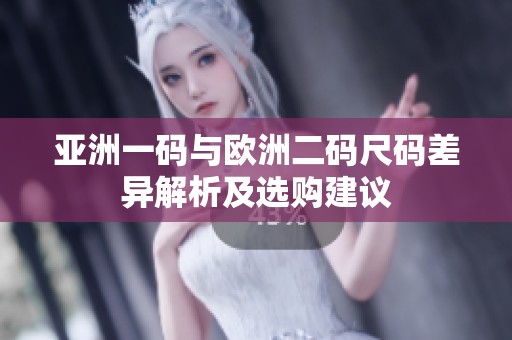 亚洲一码与欧洲二码尺码差异解析及选购建议