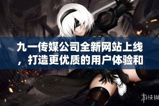 九一传媒公司全新网站上线，打造更优质的用户体验和服务