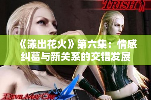 《漾出花火》第六集：情感纠葛与新关系的交错发展