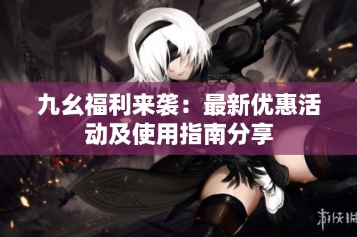 九幺福利来袭：最新优惠活动及使用指南分享