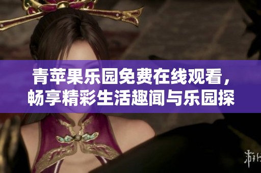 青苹果乐园免费在线观看，畅享精彩生活趣闻与乐园探险