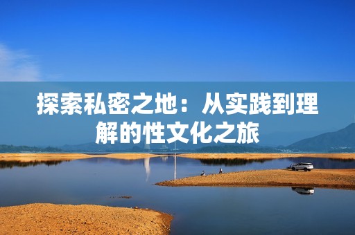 探索私密之地：从实践到理解的性文化之旅