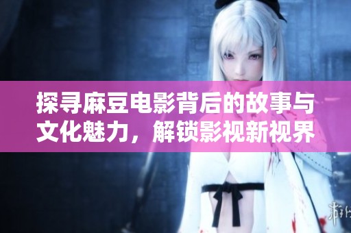 探寻麻豆电影背后的故事与文化魅力，解锁影视新视界