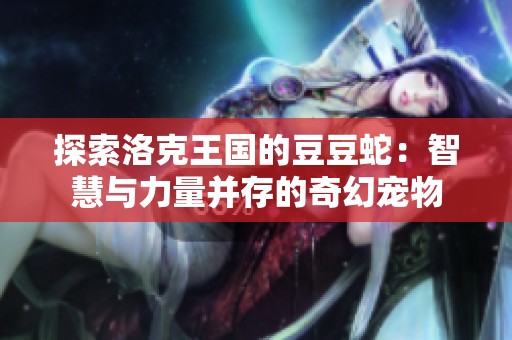 探索洛克王国的豆豆蛇：智慧与力量并存的奇幻宠物