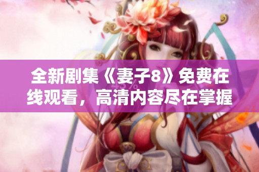 全新剧集《妻子8》免费在线观看，高清内容尽在掌握中