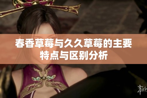 春香草莓与久久草莓的主要特点与区别分析