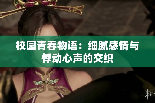 校园青春物语：细腻感情与悸动心声的交织