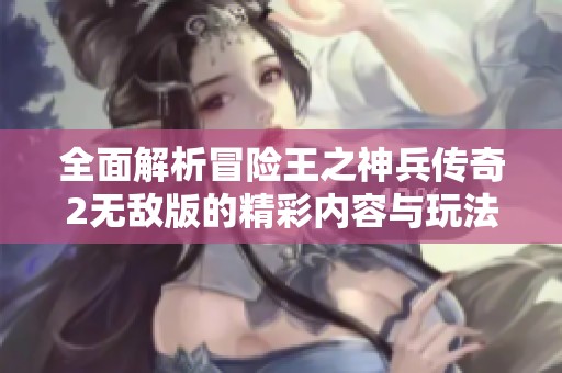 全面解析冒险王之神兵传奇2无敌版的精彩内容与玩法