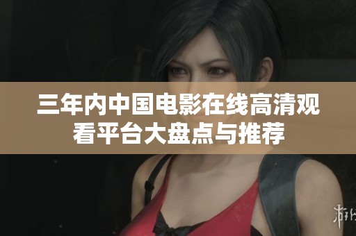 三年内中国电影在线高清观看平台大盘点与推荐