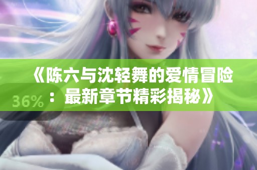 《陈六与沈轻舞的爱情冒险：最新章节精彩揭秘》