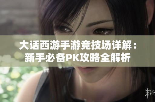 大话西游手游竞技场详解：新手必备PK攻略全解析