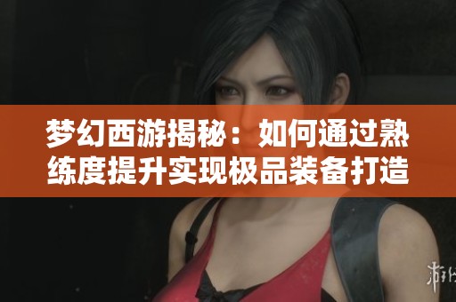梦幻西游揭秘：如何通过熟练度提升实现极品装备打造技巧