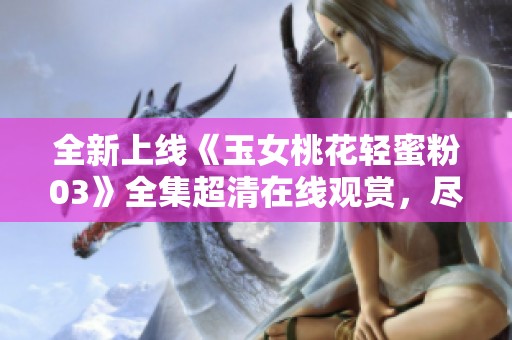 全新上线《玉女桃花轻蜜粉03》全集超清在线观赏，尽享精彩剧集
