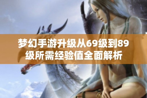 梦幻手游升级从69级到89级所需经验值全面解析