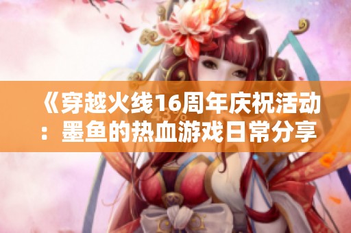 《穿越火线16周年庆祝活动：墨鱼的热血游戏日常分享》