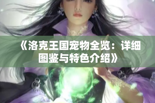 《洛克王国宠物全览：详细图鉴与特色介绍》