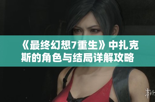 《最终幻想7重生》中扎克斯的角色与结局详解攻略