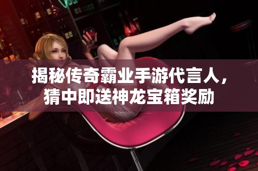 揭秘传奇霸业手游代言人，猜中即送神龙宝箱奖励