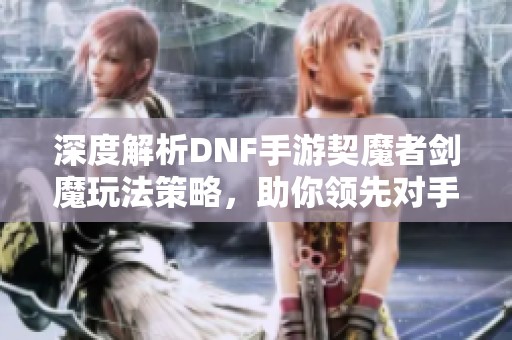 深度解析DNF手游契魔者剑魔玩法策略，助你领先对手！