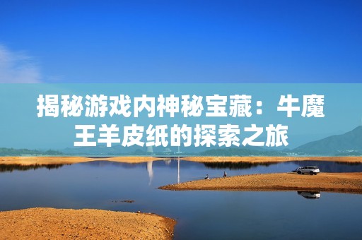 揭秘游戏内神秘宝藏：牛魔王羊皮纸的探索之旅