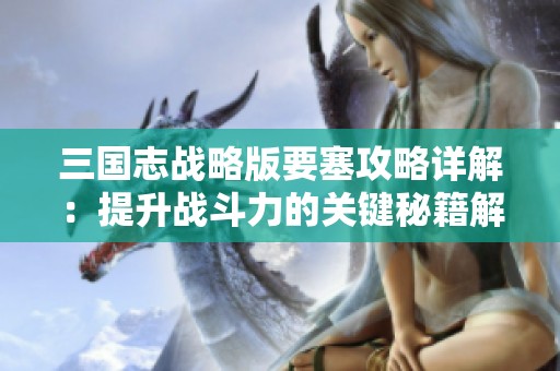 三国志战略版要塞攻略详解：提升战斗力的关键秘籍解析