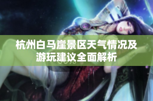 杭州白马崖景区天气情况及游玩建议全面解析