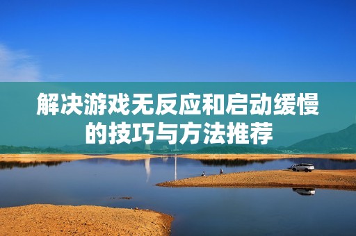 解决游戏无反应和启动缓慢的技巧与方法推荐