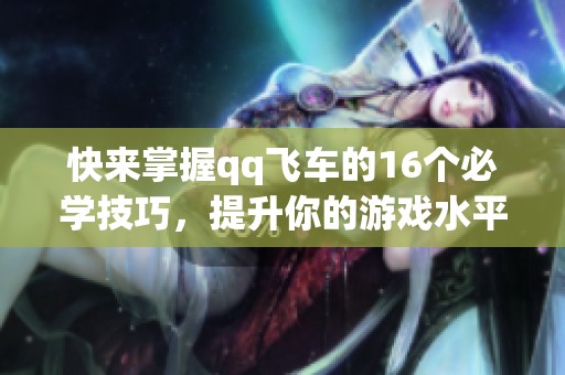 快来掌握qq飞车的16个必学技巧，提升你的游戏水平！
