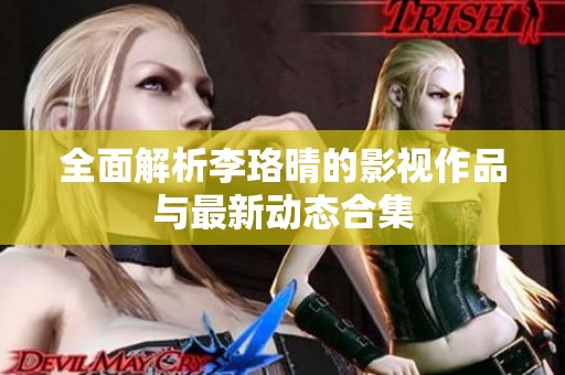 全面解析李珞晴的影视作品与最新动态合集