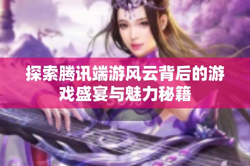 探索腾讯端游风云背后的游戏盛宴与魅力秘籍