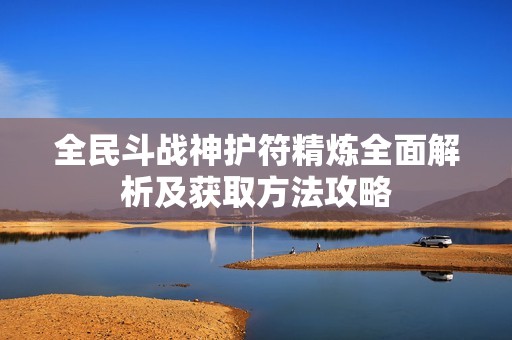 全民斗战神护符精炼全面解析及获取方法攻略