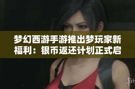 梦幻西游手游推出梦玩家新福利：银币返还计划正式启航