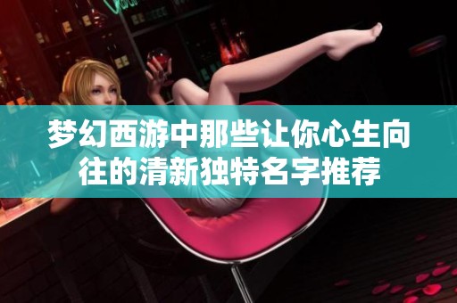梦幻西游中那些让你心生向往的清新独特名字推荐