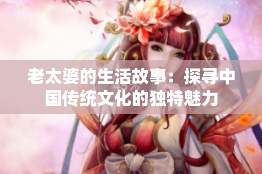 老太婆的生活故事：探寻中国传统文化的独特魅力
