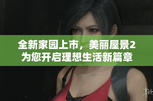 全新家园上市，美丽屋景2为您开启理想生活新篇章