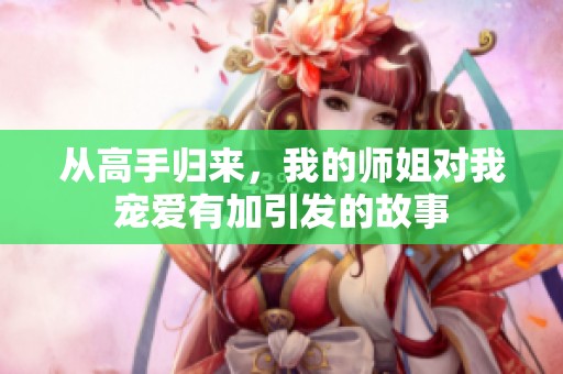 从高手归来，我的师姐对我宠爱有加引发的故事